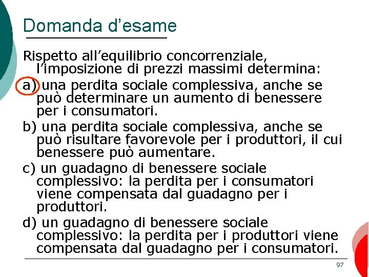 Domanda d’esame Rispetto all’equilibrio concorrenziale, l’imposizione di prezzi massimi determina: a) una perdita sociale