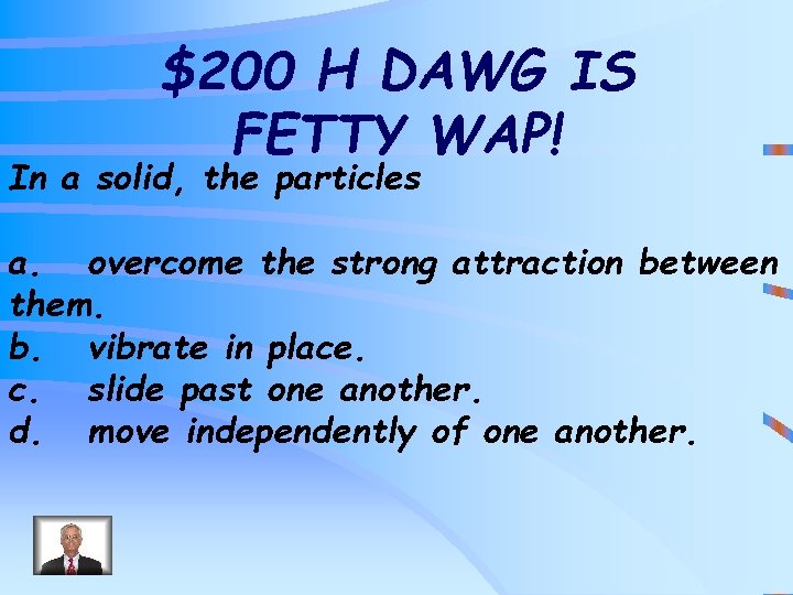 $200 H DAWG IS FETTY WAP! In a solid, the particles a. overcome the