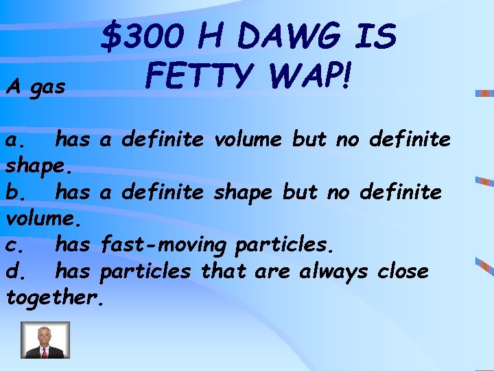 A gas $300 H DAWG IS FETTY WAP! a. has a definite volume but