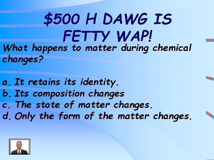 $500 H DAWG IS FETTY WAP! What happens to matter during chemical changes? a.