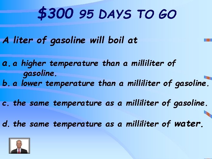 $300 95 DAYS TO GO A liter of gasoline will boil at a. a