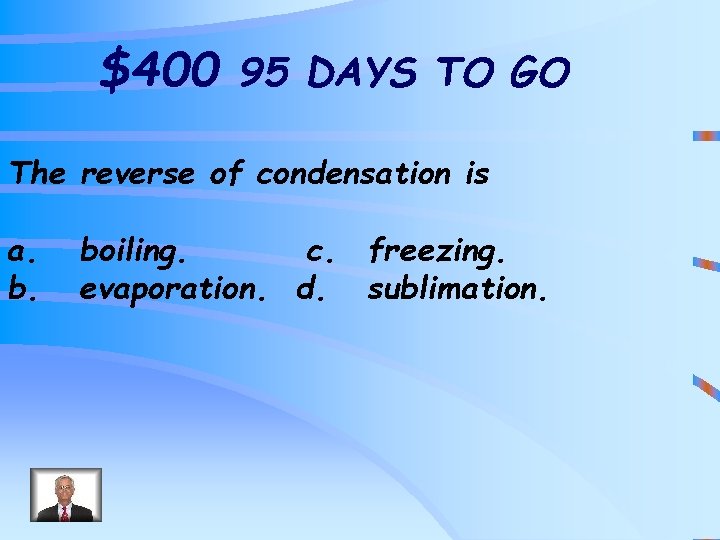 $400 95 DAYS TO GO The reverse of condensation is a. b. boiling. c.