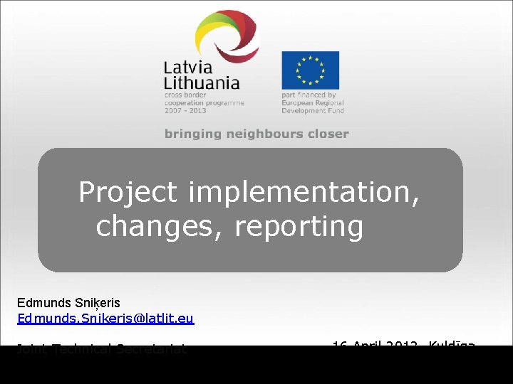 Project implementation, changes, reporting Edmunds Sniķeris Edmunds. Snikeris@latlit. eu Joint Technical Secretariat 16 April