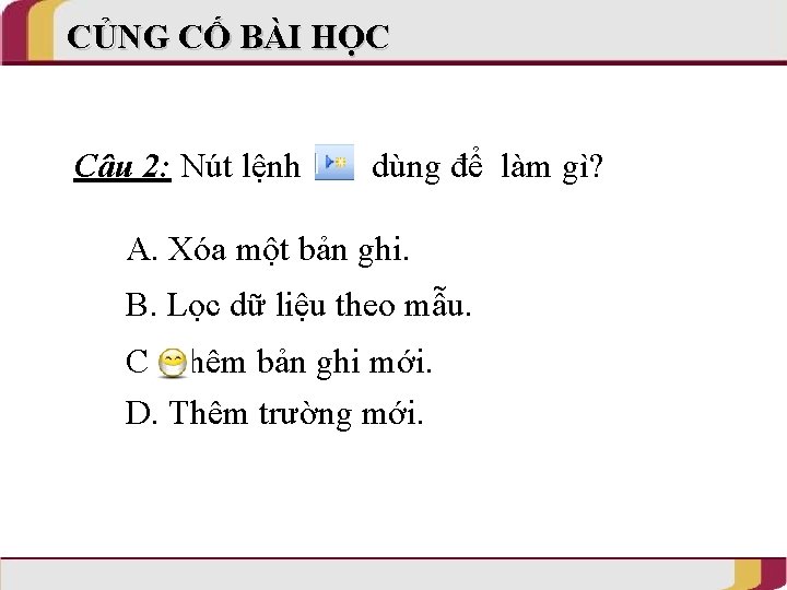 CỦNG CỐ BÀI HỌC Câu 2: Nút lệnh dùng để làm gì? A. Xóa