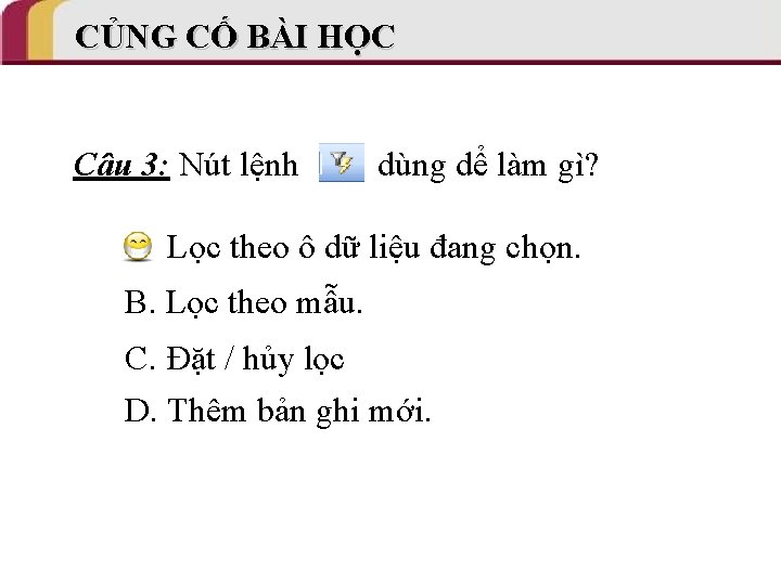 CỦNG CỐ BÀI HỌC Câu 3: Nút lệnh dùng dể làm gì? A. Lọc