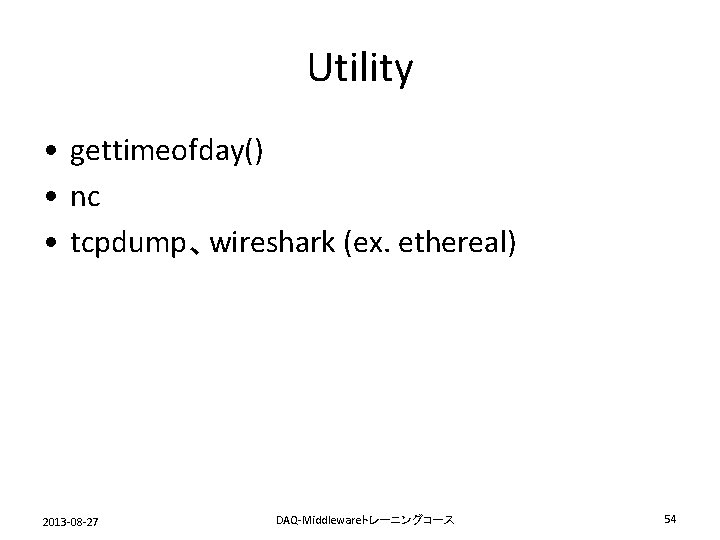 Utility • gettimeofday() • nc • tcpdump、wireshark (ex. ethereal) 2013 -08 -27 DAQ-Middlewareトレーニングコース 54