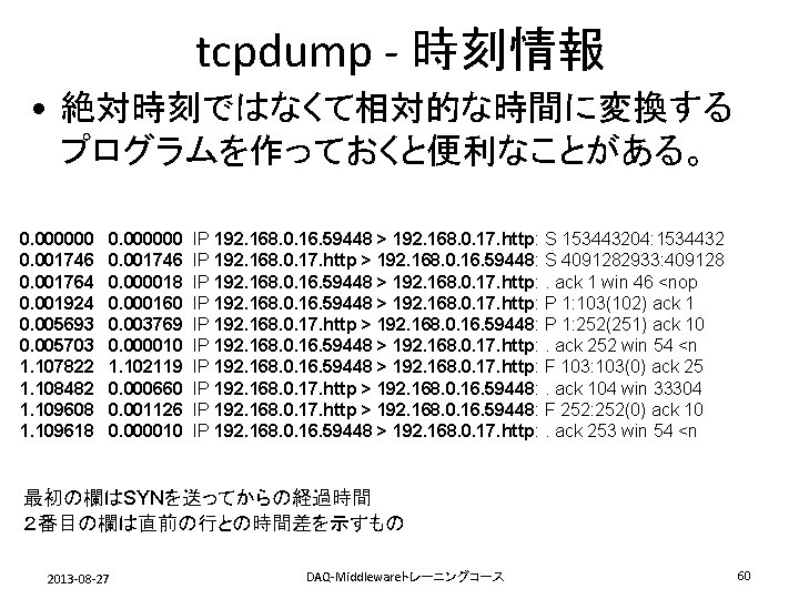 tcpdump - 時刻情報 • 絶対時刻ではなくて相対的な時間に変換する プログラムを作っておくと便利なことがある。 0. 000000 0. 001746 0. 001764 0. 001924