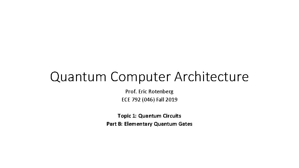 Quantum Computer Architecture Prof. Eric Rotenberg ECE 792 (046) Fall 2019 Topic 1: Quantum