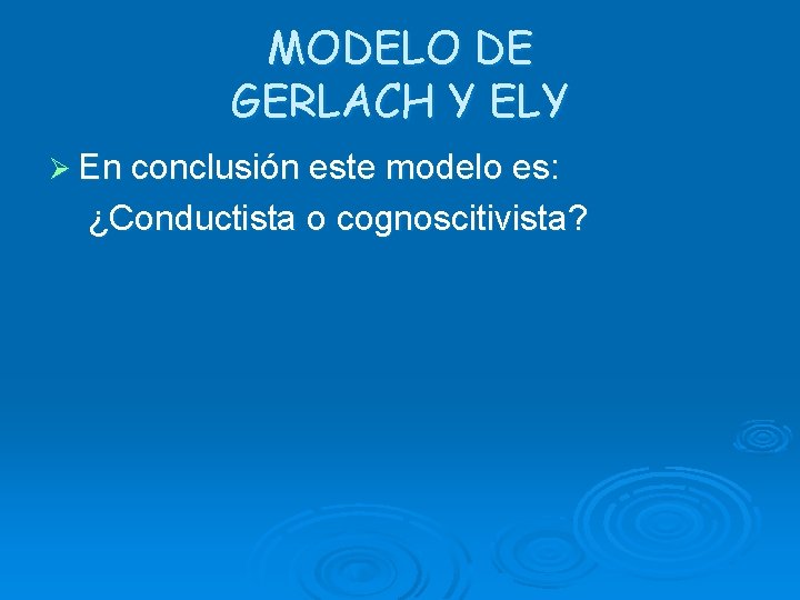 MODELO DE GERLACH Y ELY Ø En conclusión este modelo es: ¿Conductista o cognoscitivista?