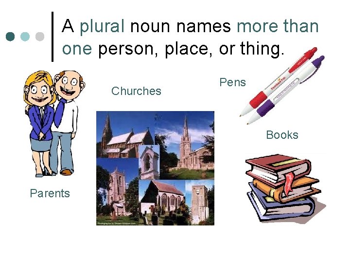 A plural noun names more than one person, place, or thing. Churches Pens Books