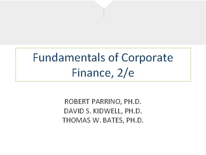 Fundamentals of Corporate Finance, 2/e ROBERT PARRINO, PH. D. DAVID S. KIDWELL, PH. D.