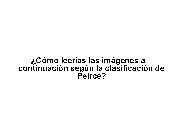 ¿Cómo leerías las imágenes a continuación según la clasificación de Peirce? ¿Cómo leerías las imágenes a continuación según la clasificación de Peirce?