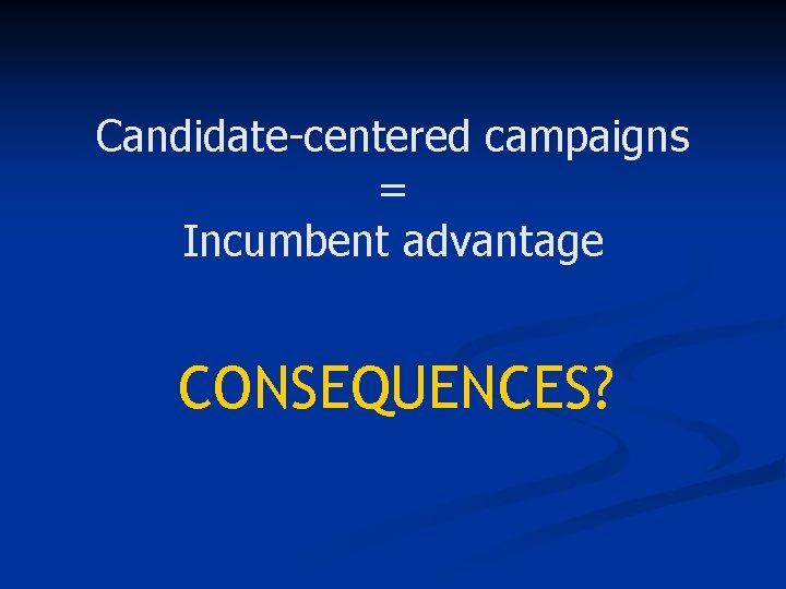 Candidate-centered campaigns = Incumbent advantage CONSEQUENCES? 