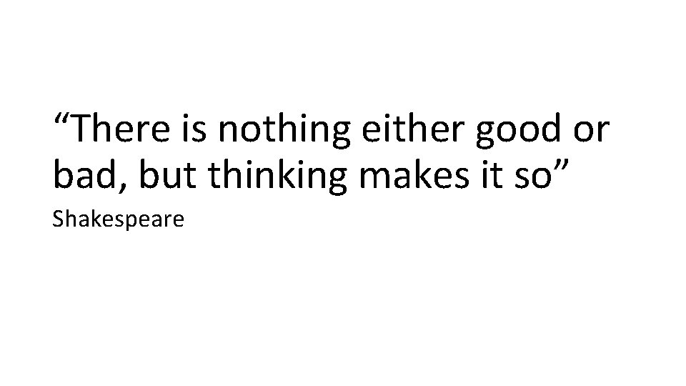 “There is nothing either good or bad, but thinking makes it so” Shakespeare 