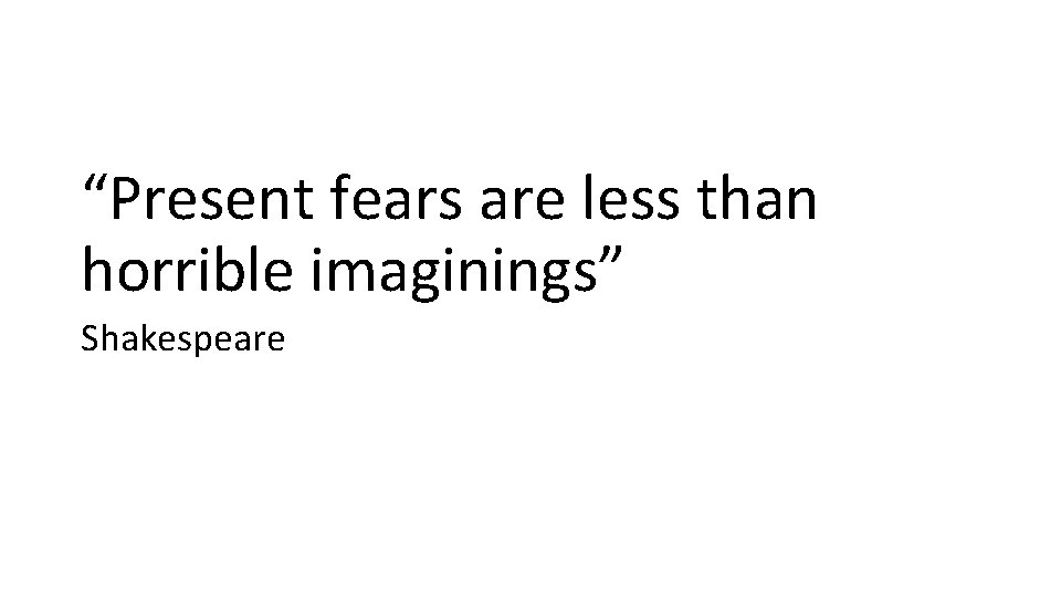 “Present fears are less than horrible imaginings” Shakespeare 