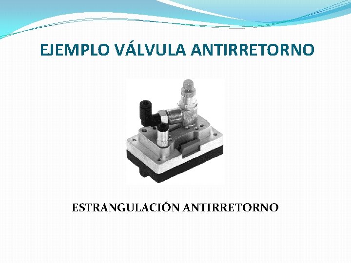 EJEMPLO VÁLVULA ANTIRRETORNO ESTRANGULACIÓN ANTIRRETORNO 