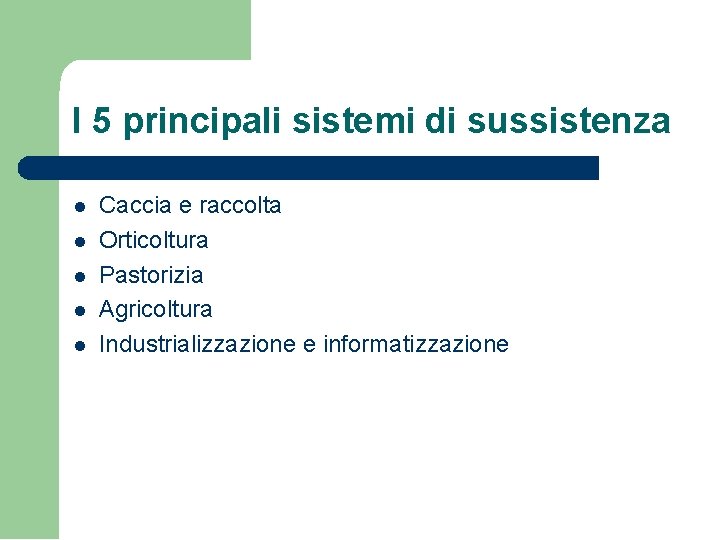 I 5 principali sistemi di sussistenza Caccia e raccolta Orticoltura Pastorizia Agricoltura Industrializzazione e