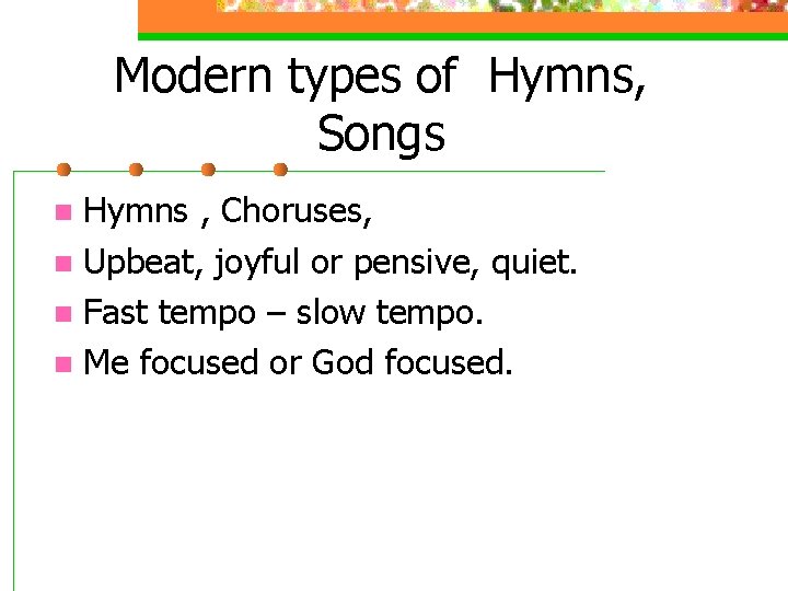 Modern types of Hymns, Songs Hymns , Choruses, n Upbeat, joyful or pensive, quiet.