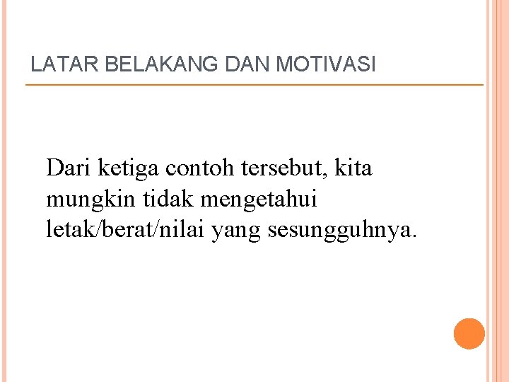 LATAR BELAKANG DAN MOTIVASI Dari ketiga contoh tersebut, kita mungkin tidak mengetahui letak/berat/nilai yang