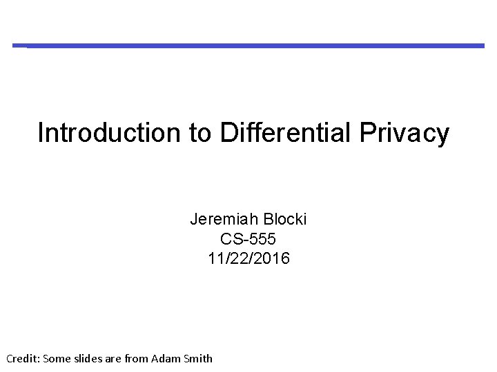 Introduction to Differential Privacy Jeremiah Blocki CS-555 11/22/2016 Credit: Some slides are from Adam