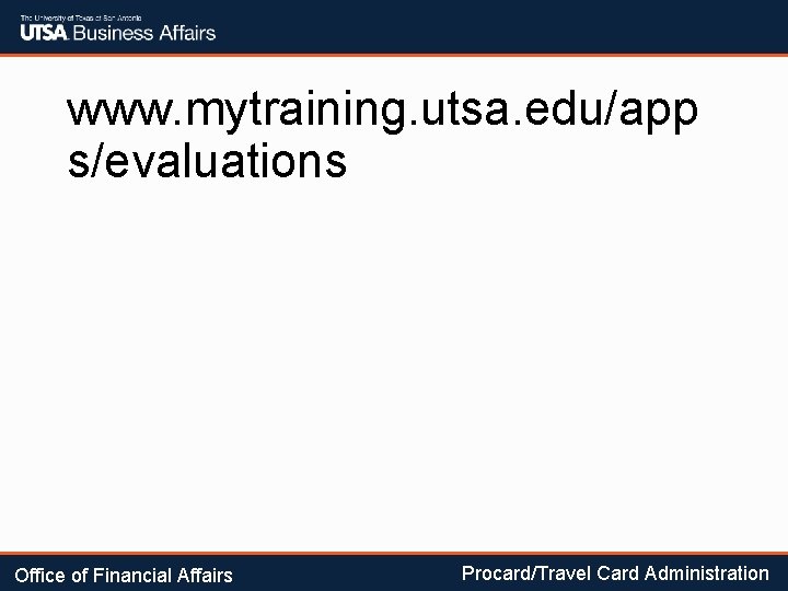 www. mytraining. utsa. edu/app s/evaluations Office of Financial Affairs Procard/Travel Card Administration 