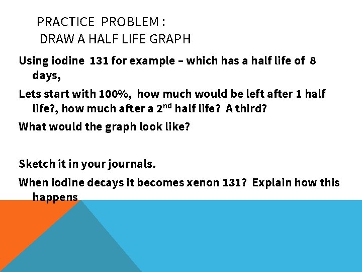 PRACTICE PROBLEM : DRAW A HALF LIFE GRAPH Using iodine 131 for example – PRACTICE PROBLEM : DRAW A HALF LIFE GRAPH Using iodine 131 for example –