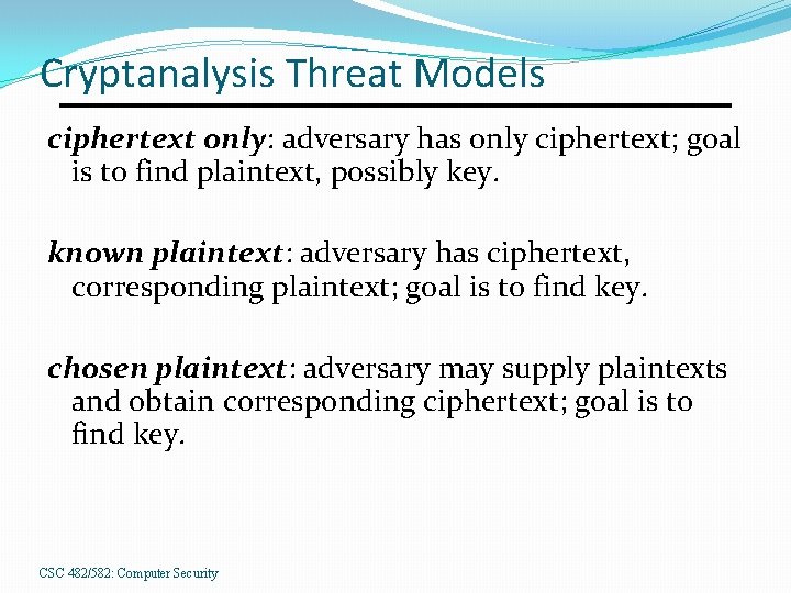 Cryptanalysis Threat Models ciphertext only: adversary has only ciphertext; goal is to find plaintext,