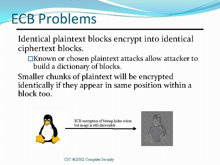ECB Problems Identical plaintext blocks encrypt into identical ciphertext blocks. �Known or chosen plaintext