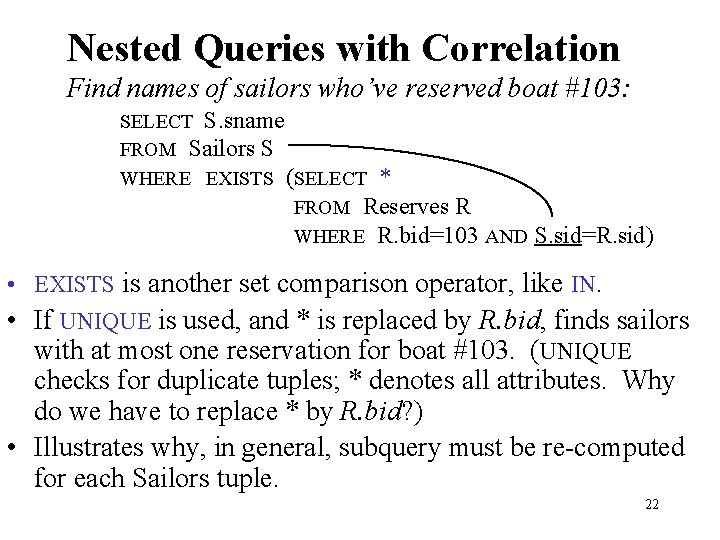 Nested Queries with Correlation Find names of sailors who’ve reserved boat #103: SELECT S.