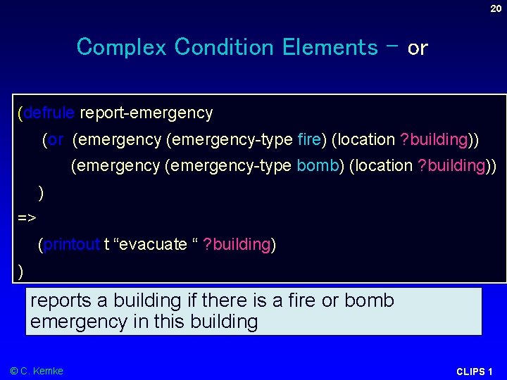 20 Complex Condition Elements - or (defrule report-emergency (or (emergency-type fire) (location ? building)) 20 Complex Condition Elements - or (defrule report-emergency (or (emergency-type fire) (location ? building))