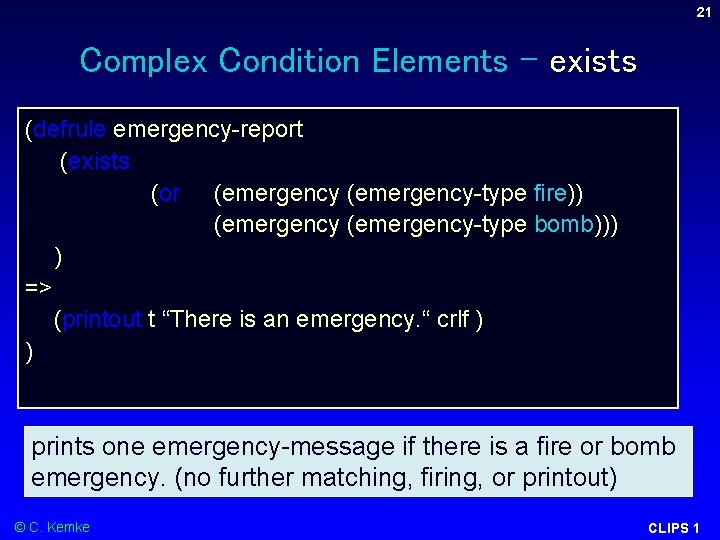 21 Complex Condition Elements – exists (defrule emergency-report (exists (or (emergency-type fire)) (emergency-type bomb))) 21 Complex Condition Elements – exists (defrule emergency-report (exists (or (emergency-type fire)) (emergency-type bomb)))