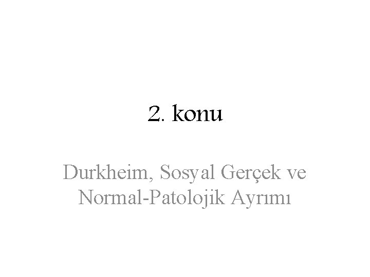 2. konu Durkheim, Sosyal Gerçek ve Normal-Patolojik Ayrımı 