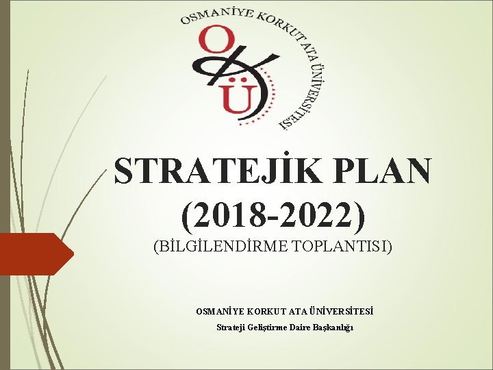 STRATEJİK PLAN (2018 -2022) (BİLGİLENDİRME TOPLANTISI) OSMANİYE KORKUT ATA ÜNİVERSİTESİ Strateji Geliştirme Daire Başkanlığı