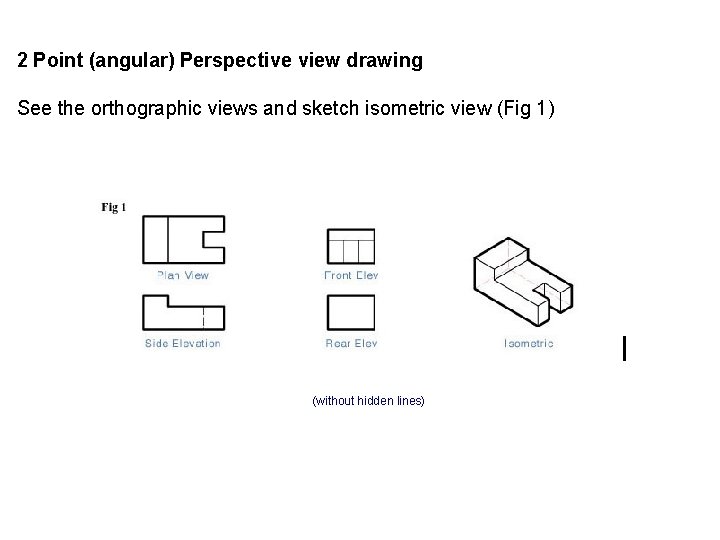 2 Point (angular) Perspective view drawing See the orthographic views and sketch isometric view