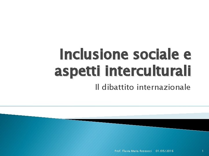 Inclusione sociale e aspetti interculturali Il dibattito internazionale Prof. Flavia Maria Rossocci 01/05/2016 1