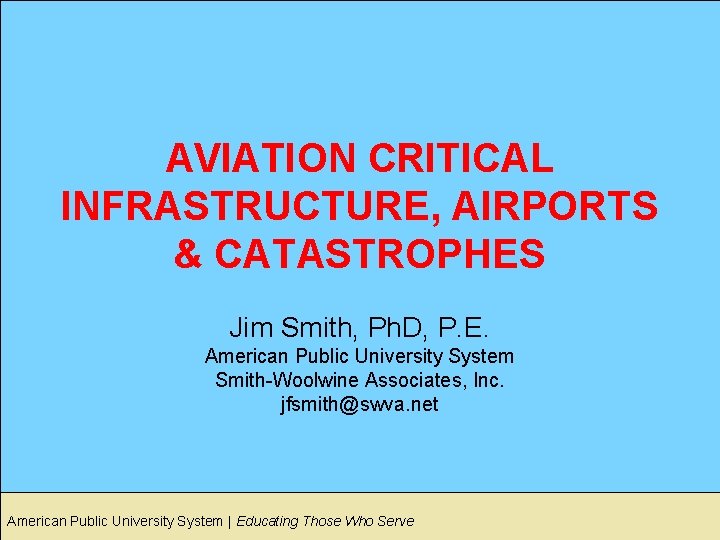 AVIATION CRITICAL INFRASTRUCTURE, AIRPORTS & CATASTROPHES Jim Smith, Ph. D, P. E. American Public