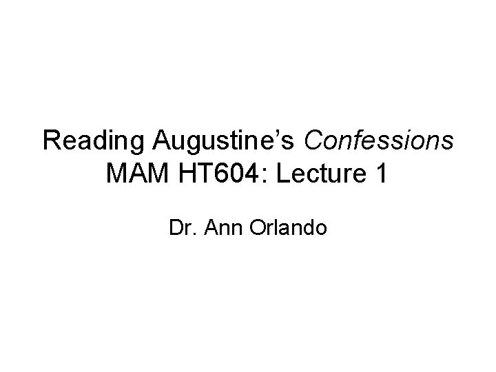 Reading Augustine’s Confessions MAM HT 604: Lecture 1 Dr. Ann Orlando 