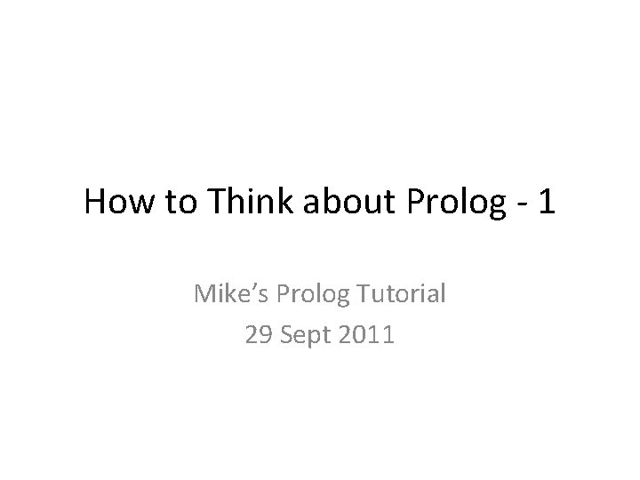 How to Think about Prolog - 1 Mike’s Prolog Tutorial 29 Sept 2011 