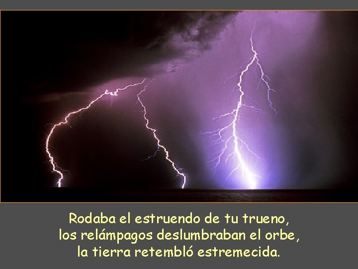 Rodaba el estruendo de tu trueno, los relámpagos deslumbraban el orbe, la tierra retembló