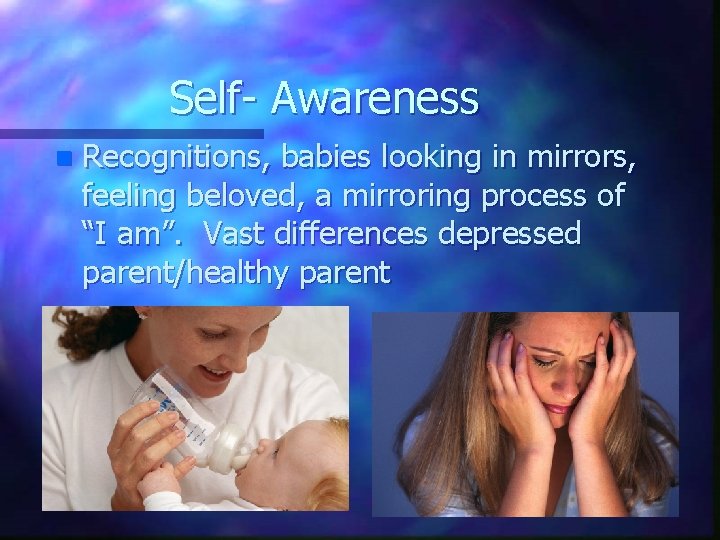 Self- Awareness n Recognitions, babies looking in mirrors, feeling beloved, a mirroring process of