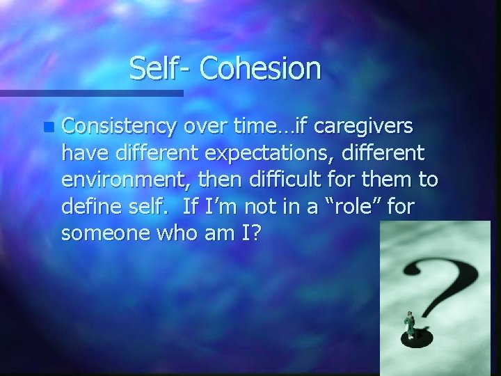 Self- Cohesion n Consistency over time…if caregivers have different expectations, different environment, then difficult