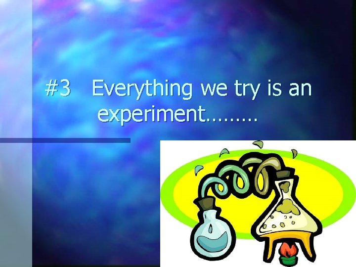 #3 Everything we try is an experiment……… 