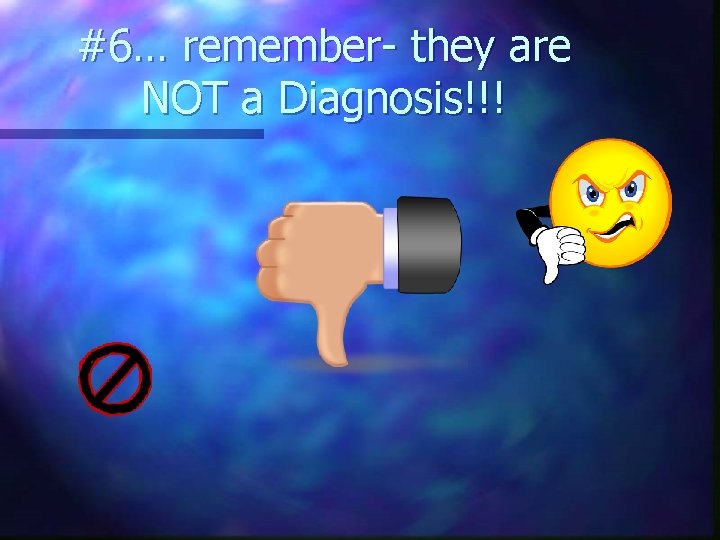 #6… remember- they are NOT a Diagnosis!!! 