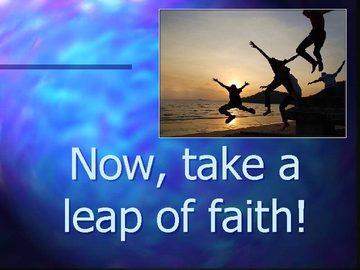 Now, take a leap of faith! 