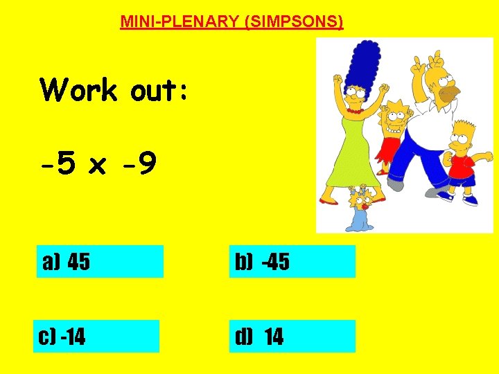 MINI-PLENARY (SIMPSONS) Work out: -5 x -9 a) 45 b) -45 c) -14 d)