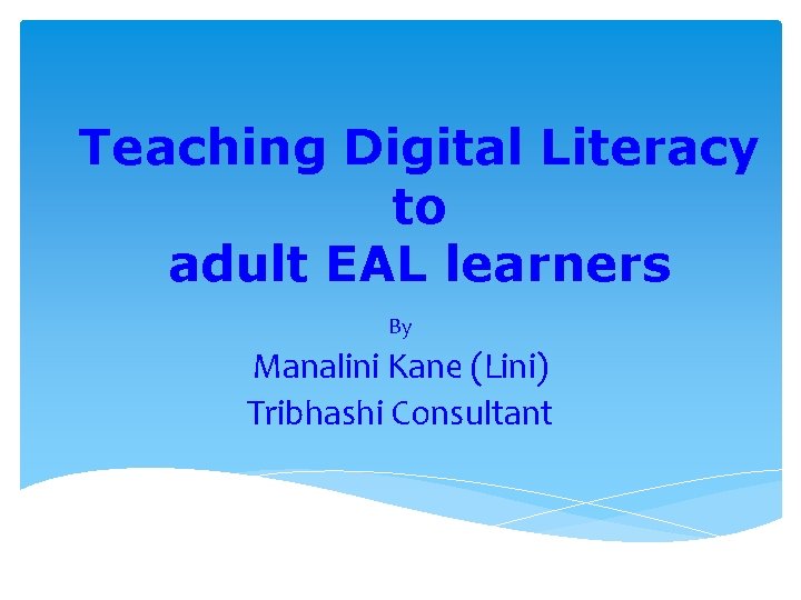 Teaching Digital Literacy to adult EAL learners By Manalini Kane (Lini) Tribhashi Consultant 