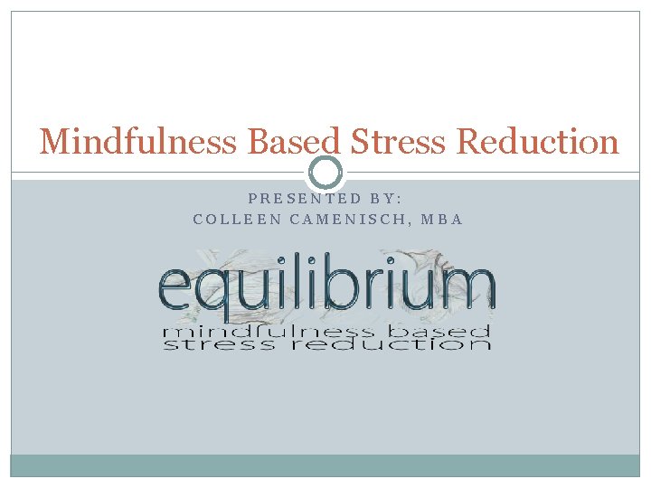 Mindfulness Based Stress Reduction PRESENTED BY: COLLEEN CAMENISCH, MBA 