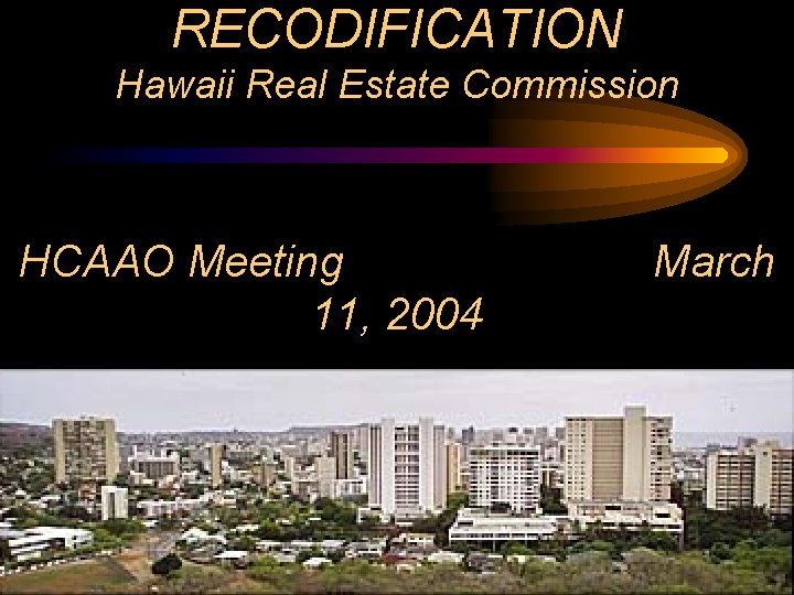 RECODIFICATION Hawaii Real Estate Commission HCAAO Meeting 11, 2004 March 