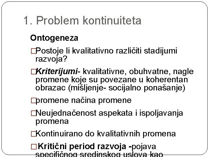 1. Problem kontinuiteta Ontogeneza �Postoje li kvalitativno različiti stadijumi razvoja? �Kriterijumi- kvalitativne, obuhvatne, nagle