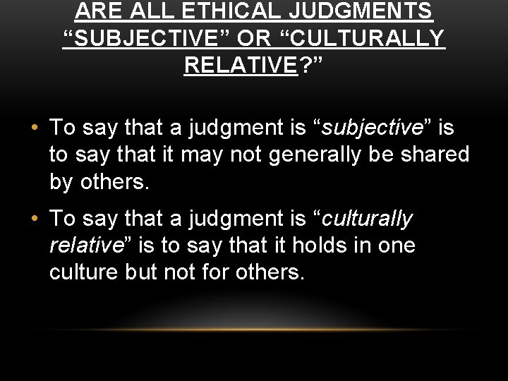 ARE ALL ETHICAL JUDGMENTS “SUBJECTIVE” OR “CULTURALLY RELATIVE? ” • To say that a